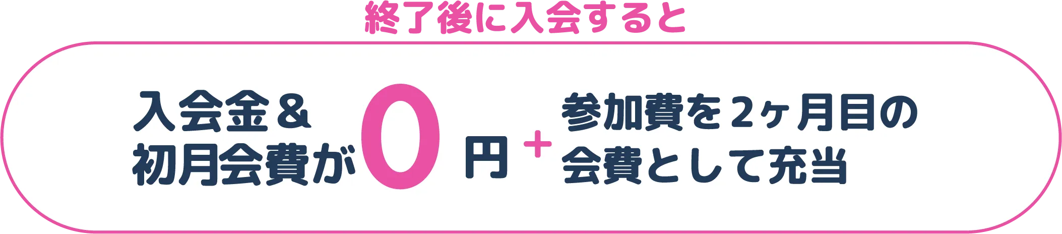  終了後に入会すると 入会金＆初月会費が0円 参加費を2ヶ月目の会費として充当