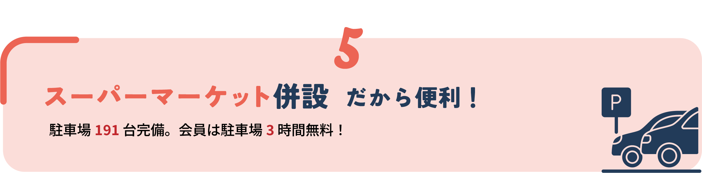 5 大人のコース・プログラムはこちら スーパーマーケット併設 だから便利！
親子割会員（成人）は月会費5,500円（通常の半額）で
駐車場 191 台完備。会員は駐車場 3 時間無料！